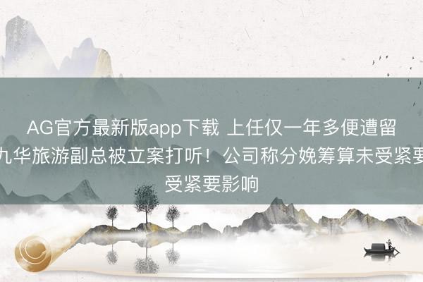 AG官方最新版app下载 上任仅一年多便遭留置,九华旅游副总被立案打听!公司称分娩筹算未受紧要影响