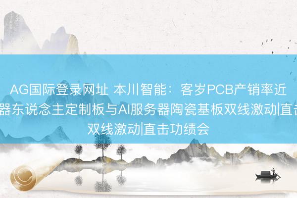 AG国际登录网址 本川智能：客岁PCB产销率近95% 机器东说念主定制板与AI服务器陶瓷基板双线激动|直击功绩会
