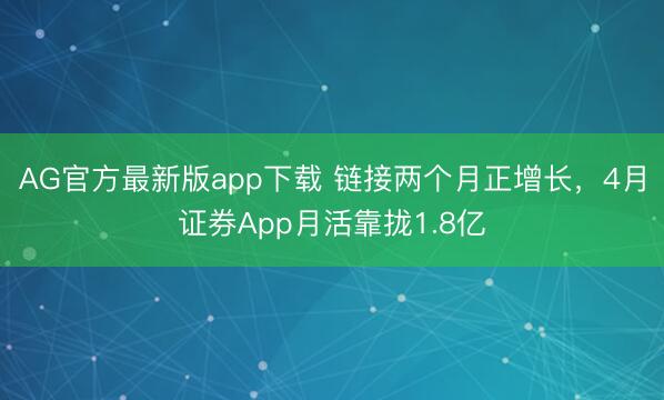 AG官方最新版app下载 链接两个月正增长，4月证券App月活靠拢1.8亿