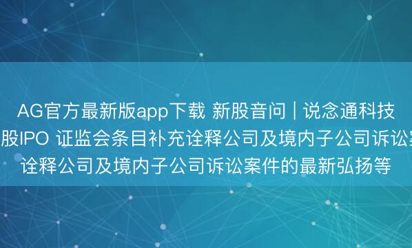 AG官方最新版app下载 新股音问 | 说念通科技(688208.SH)拟港股IPO 证监会条目补充诠释公司及境内子公司诉讼案件的最新弘扬等