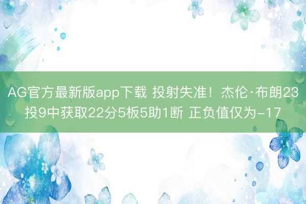 AG官方最新版app下载 投射失准!杰伦·布朗23投9中获取22分5板5助1断 正负值仅为-17