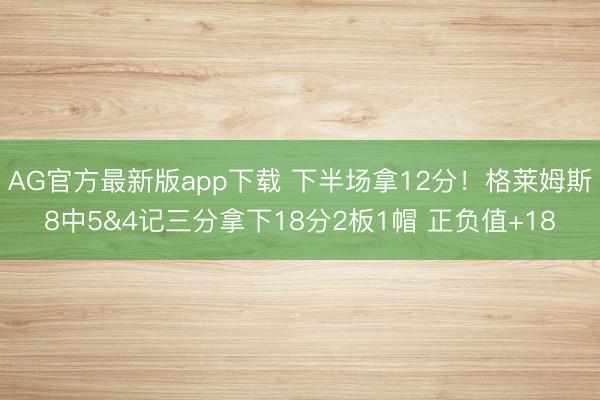 AG官方最新版app下载 下半场拿12分！格莱姆斯8中5&4记三分拿下18分2板1帽 正负值+18