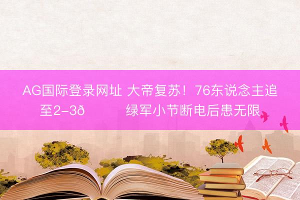 AG国际登录网址 大帝复苏！76东说念主追至2-3🍔绿军小节断电后患无限