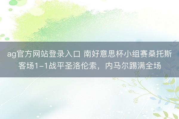 ag官方网站登录入口 南好意思杯小组赛桑托斯客场1-1战平圣洛伦索，内马尔踢满全场