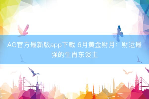 AG官方最新版app下载 6月黄金财月：财运最强的生肖东谈主