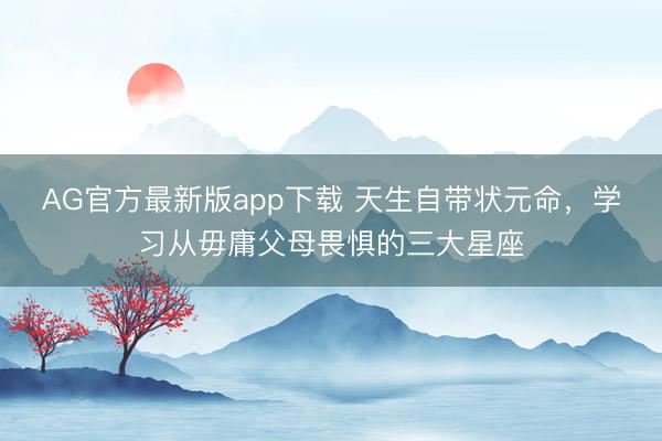 AG官方最新版app下载 天生自带状元命，学习从毋庸父母畏惧的三大星座