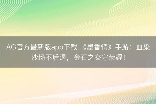 AG官方最新版app下载 《墨香情》手游:血染沙场不后退,金石之交守荣耀!