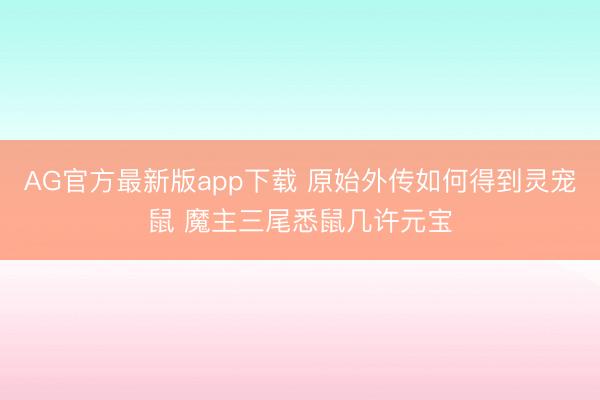 AG官方最新版app下载 原始外传如何得到灵宠鼠 魔主三尾悉鼠几许元宝