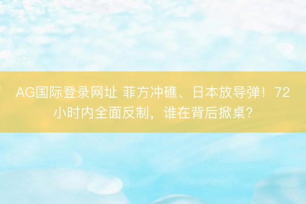 AG国际登录网址 菲方冲礁、日本放导弹！72小时内全面反制，谁在背后掀桌？