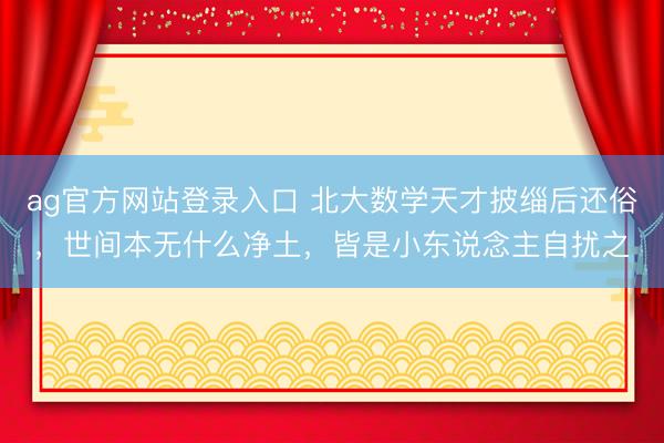 ag官方网站登录入口 北大数学天才披缁后还俗，世间本无什么净土，皆是小东说念主自扰之