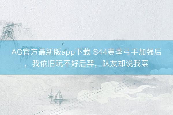 AG官方最新版app下载 S44赛季弓手加强后，我依旧玩不好后羿，队友却说我菜