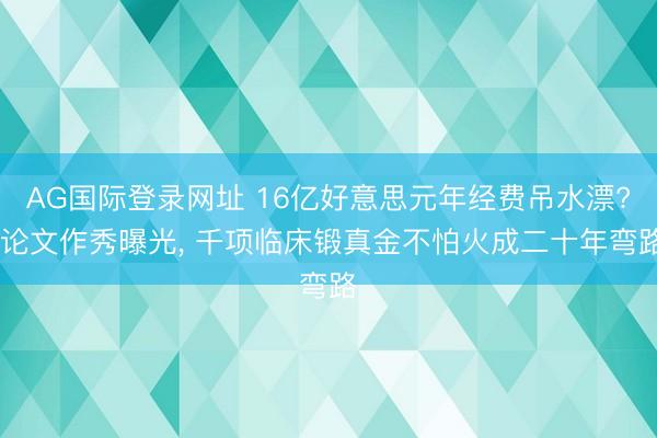 AG国际登录网址 16亿好意思元年经费吊水漂? 论文作秀曝光， 千项临床锻真金不怕火成二十年弯路