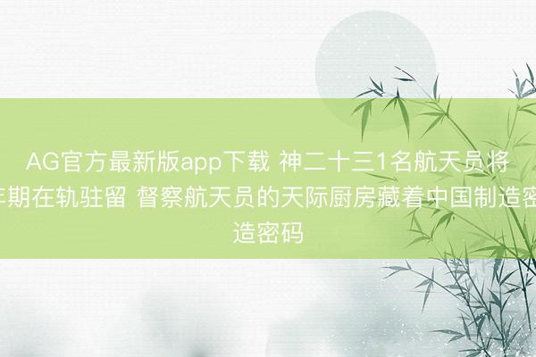 AG官方最新版app下载 神二十三1名航天员将1年期在轨驻留 督察航天员的天际厨房藏着中国制造密码