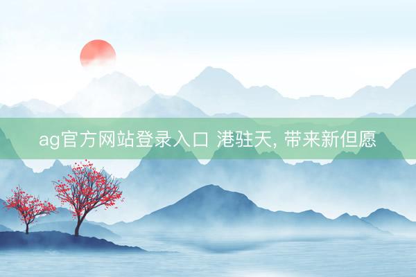 ag官方网站登录入口 港驻天, 带来新但愿