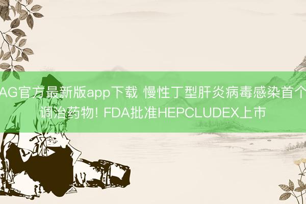 AG官方最新版app下载 慢性丁型肝炎病毒感染首个调治药物! FDA批准HEPCLUDEX上市