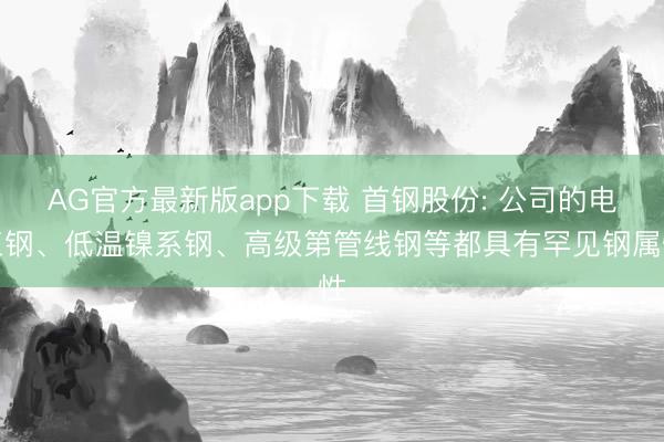 AG官方最新版app下载 首钢股份: 公司的电工钢、低温镍系钢、高级第管线钢等都具有罕见钢属性