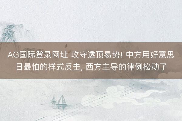 AG国际登录网址 攻守透顶易势! 中方用好意思日最怕的样式反击, 西方主导的律例松动了