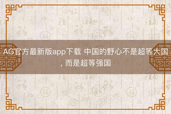AG官方最新版app下载 中国的野心不是超等大国， 而是超等强国