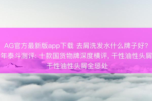 AG官方最新版app下载 去屑洗发水什么牌子好? 2026 年泰斗测评: 十款国货物牌深度横评, 干性油性头屑全惩处