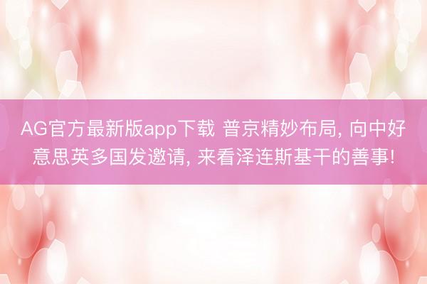 AG官方最新版app下载 普京精妙布局, 向中好意思英多国发邀请, 来看泽连斯基干的善事!