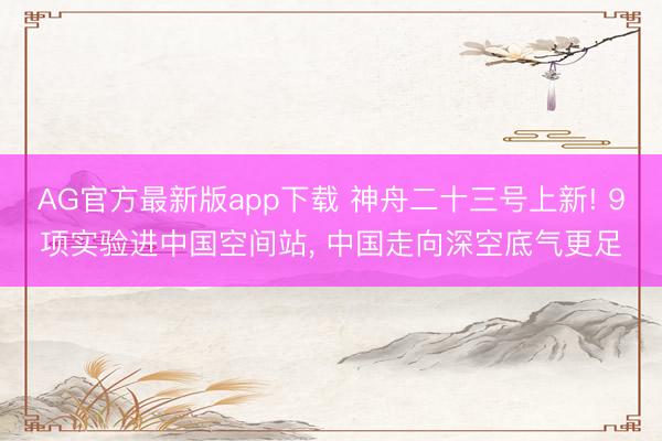AG官方最新版app下载 神舟二十三号上新! 9项实验进中国空间站, 中国走向深空底气更足