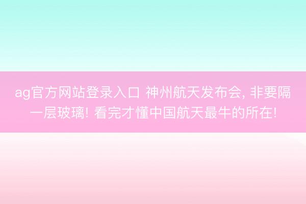 ag官方网站登录入口 神州航天发布会， 非要隔一层玻璃! 看完才懂中国航天最牛的所在!