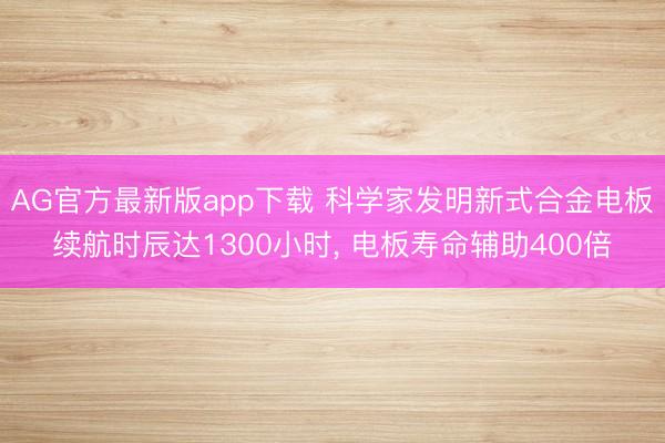 AG官方最新版app下载 科学家发明新式合金电板续航时辰达1300小时， 电板寿命辅助400倍