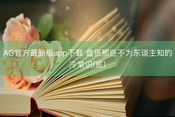AG官方最新版app下载 盘货那些不为东谈主知的冷常识(贰)