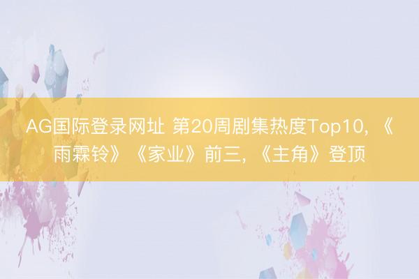 AG国际登录网址 第20周剧集热度Top10, 《雨霖铃》《家业》前三, 《主角》登顶