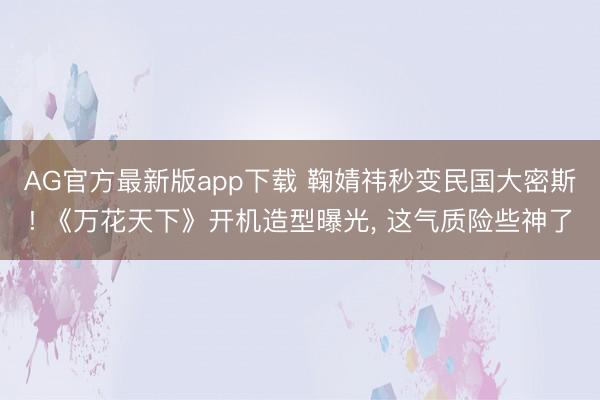 AG官方最新版app下载 鞠婧祎秒变民国大密斯! 《万花天下》开机造型曝光， 这气质险些神了