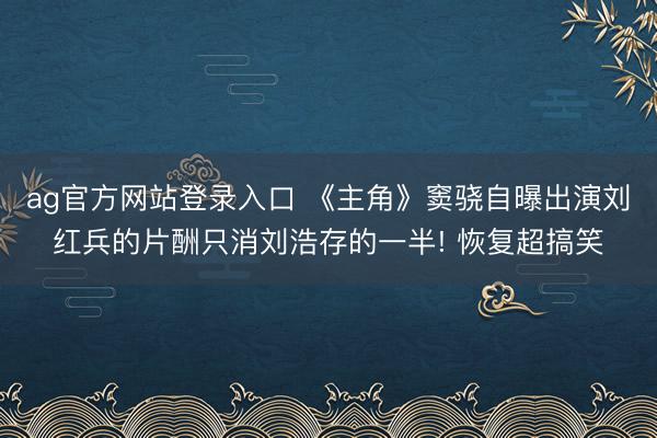 ag官方网站登录入口 《主角》窦骁自曝出演刘红兵的片酬只消刘浩存的一半! 恢复超搞笑