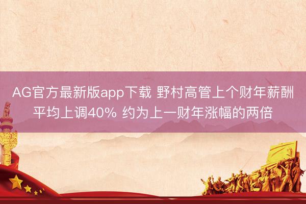 AG官方最新版app下载 野村高管上个财年薪酬平均上调40% 约为上一财年涨幅的两倍