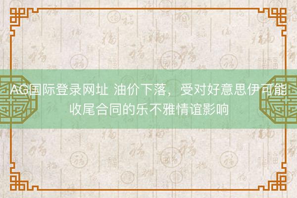 AG国际登录网址 油价下落，受对好意思伊可能收尾合同的乐不雅情谊影响