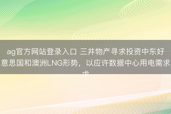 ag官方网站登录入口 三井物产寻求投资中东好意思国和澳洲LNG形势，以应许数据中心用电需求