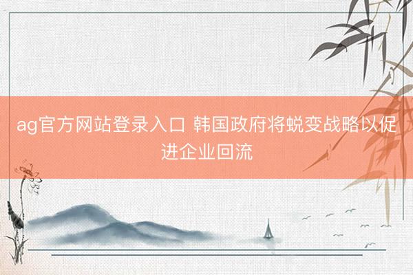 ag官方网站登录入口 韩国政府将蜕变战略以促进企业回流