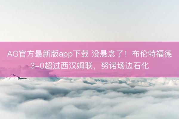 AG官方最新版app下载 没悬念了！布伦特福德3-0超过西汉姆联，努诺场边石化