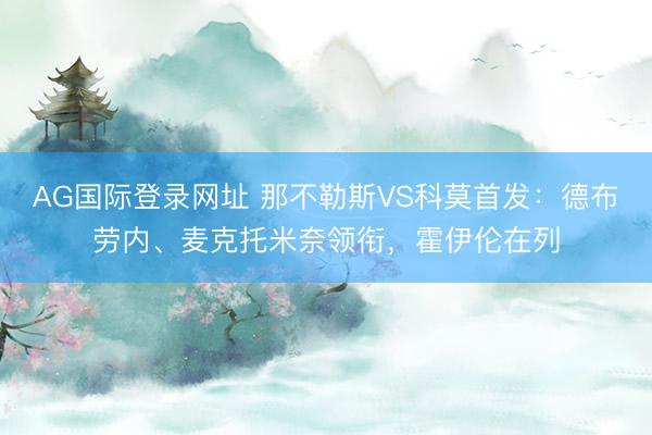 AG国际登录网址 那不勒斯VS科莫首发：德布劳内、麦克托米奈领衔，霍伊伦在列
