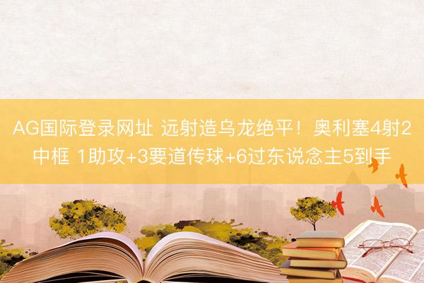 AG国际登录网址 远射造乌龙绝平!奥利塞4射2中框 1助攻+3要道传球+6过东说念主5到手