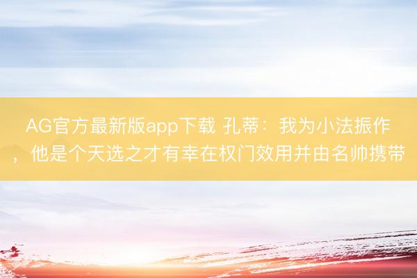 AG官方最新版app下载 孔蒂：我为小法振作，他是个天选之才有幸在权门效用并由名帅携带