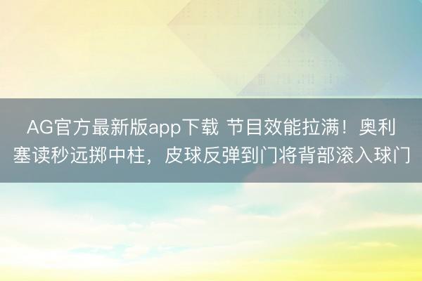 AG官方最新版app下载 节目效能拉满！奥利塞读秒远掷中柱，皮球反弹到门将背部滚入球门