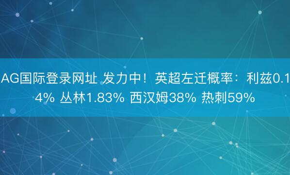 AG国际登录网址 发力中！英超左迁概率：利兹0.14% 丛林1.83% 西汉姆38% 热刺59%
