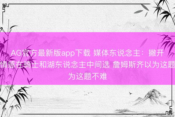AG官方最新版app下载 媒体东说念主：撇开所有情感在骑士和湖东说念主中间选 詹姆斯齐以为这题不难