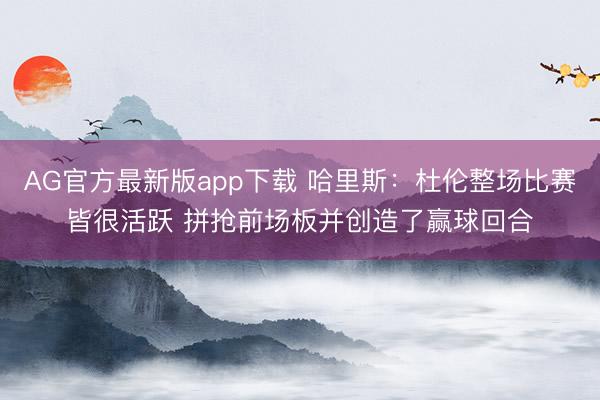 AG官方最新版app下载 哈里斯:杜伦整场比赛皆很活跃 拼抢前场板并创造了赢球回合