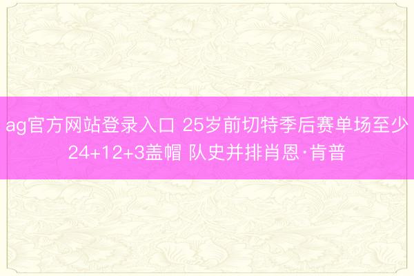 ag官方网站登录入口 25岁前切特季后赛单场至少24+12+3盖帽 队史并排肖恩·肯普