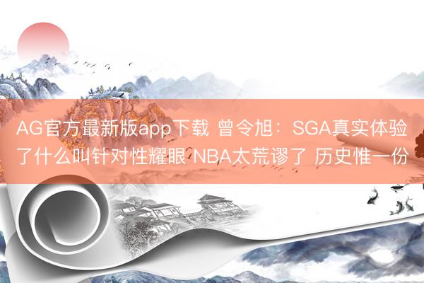 AG官方最新版app下载 曾令旭:SGA真实体验了什么叫针对性耀眼 NBA太荒谬了 历史惟一份