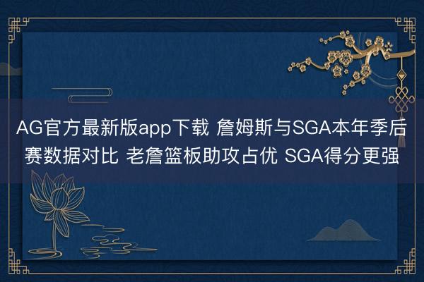 AG官方最新版app下载 詹姆斯与SGA本年季后赛数据对比 老詹篮板助攻占优 SGA得分更强