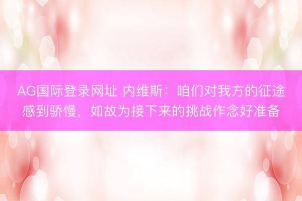 AG国际登录网址 内维斯：咱们对我方的征途感到骄慢，如故为接下来的挑战作念好准备