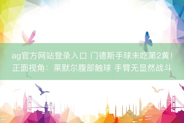 ag官方网站登录入口 门德斯手球未吃第2黄!正面视角:莱默尔腹部触球 手臂无显然战斗