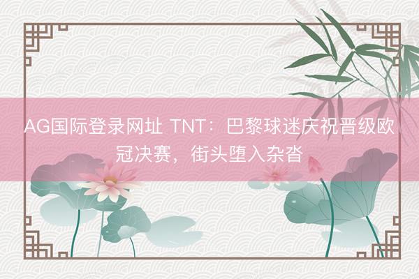 AG国际登录网址 TNT:巴黎球迷庆祝晋级欧冠决赛,街头堕入杂沓