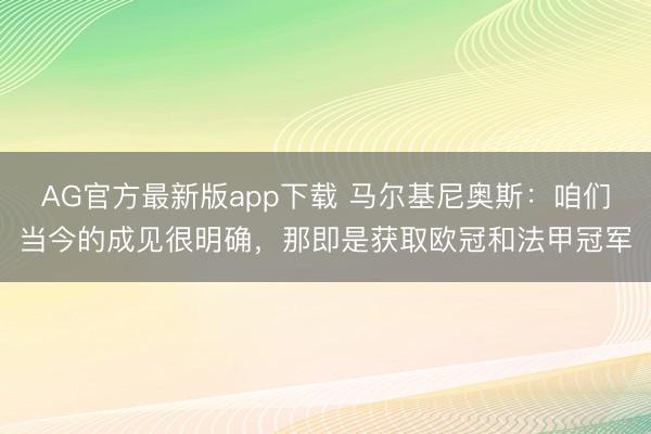 AG官方最新版app下载 马尔基尼奥斯：咱们当今的成见很明确，那即是获取欧冠和法甲冠军